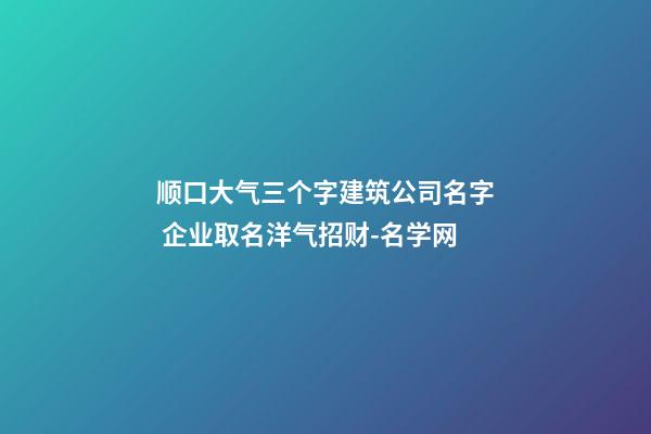 顺口大气三个字建筑公司名字 企业取名洋气招财-名学网